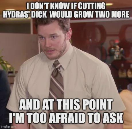 I DON'T KNOW IF CUTTING HYDRAS' D--- WOULD GROW TWO MORE AND AT THIS POINT I'M TOO AFRAID TO ASK imgflip.com