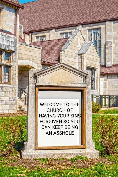 WELCOME TO THE CHURCH OF HAVING YOUR SINS FORGIVEN SO YOU CAN KEEP BEING AN A------