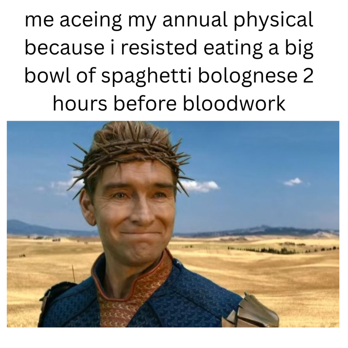 me aceing my annual physical because i resisted eating a big bowl of spaghetti bolognese 2 hours before bloodwork