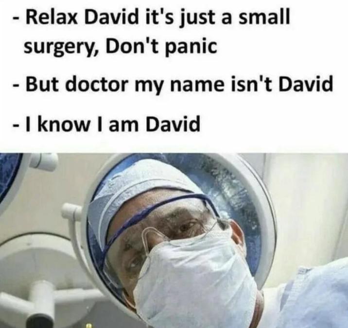 - Relax David it's just a small surgery, Don't panic - But doctor my name isn't David - I know I am David