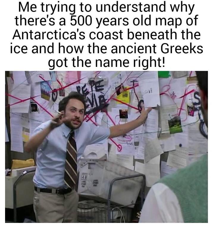 Me trying to understand why there's a 500 years old map of Antarctica's coast beneath the ice and how the ancient Greeks got the name right! PETE S 172