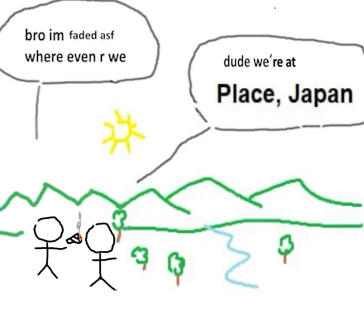 bro im faded asf where even r we dude we're at Place, Japan