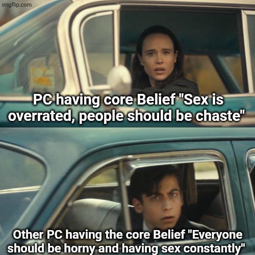 imgflip.com PC having core Belief "Sex is overrated, people should be chaste" Other PC having the core Belief "Everyone should be horny and having sex constantly"