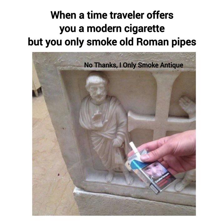 When a time traveler offers you a modern c-------- but you only smoke old Roman pipes No Thanks, I Only Smoke Antique