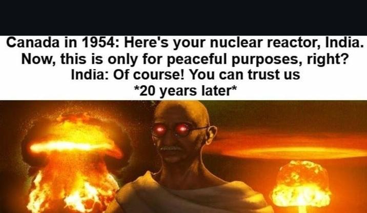 Canada in 1954: Here's your nuclear reactor, India. Now, this is only for peaceful purposes, right? India: Of course! You can trust us *20 years later*