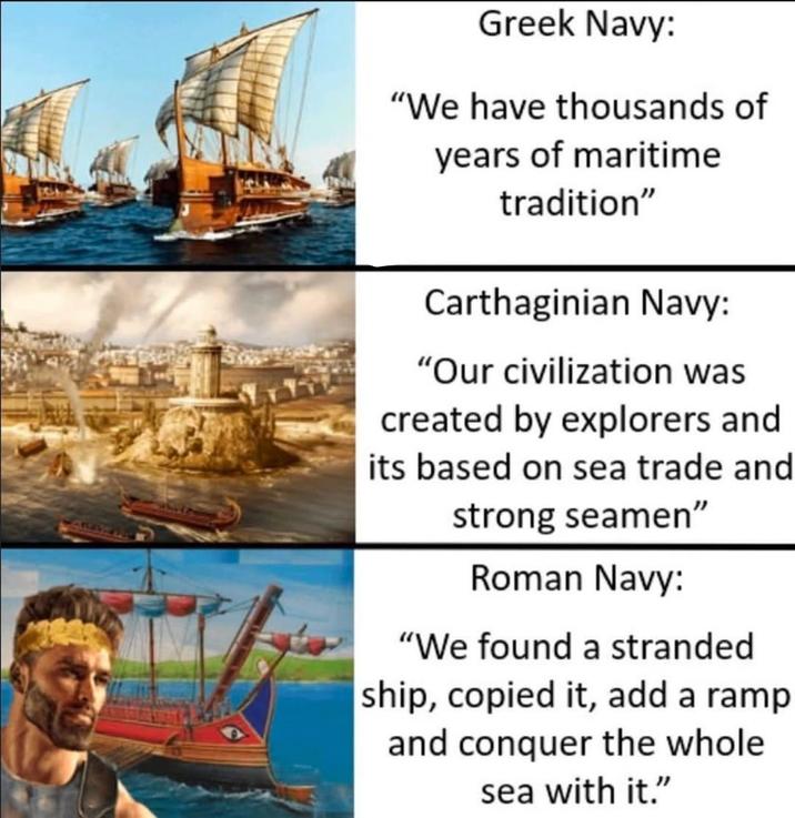 Greek Navy: "We have thousands of years of maritime tradition" Carthaginian Navy: "Our civilization was created by explorers and its based on sea trade and strong seamen" Roman Navy: "We found a stranded ship, copied it, add a ramp and conquer the whole sea with it."