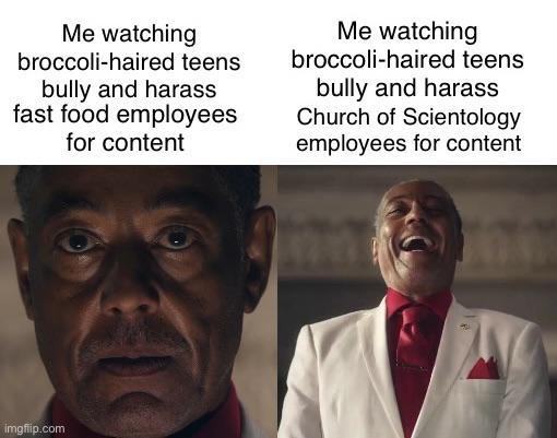 Me watching broccoli-haired teens bully and harass fast food employees for content Me watching broccoli-haired teens bully and harass Church of Scientology employees for content imgflip.com