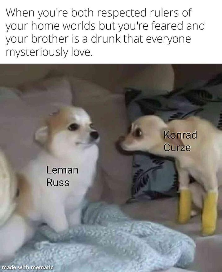 When you're both respected rulers of your home worlds but you're feared and your brother is a drunk that everyone mysteriously love. Leman Russ made with mematic Konrad Curze