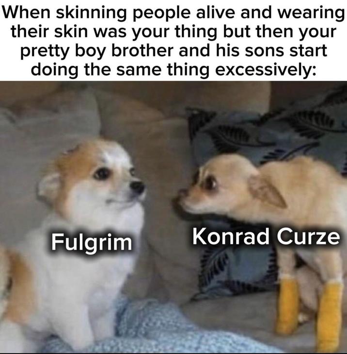 When skinning people alive and wearing their skin was your thing but then your pretty boy brother and his sons start doing the same thing excessively: Fulgrim Konrad Curze