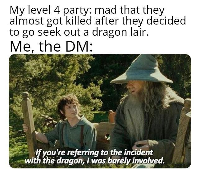 My level 4 party: mad that they almost got killed after they decided to go seek out a dragon lair. Me, the DM: If you're referring to the incident with the dragon, I was barely involved.