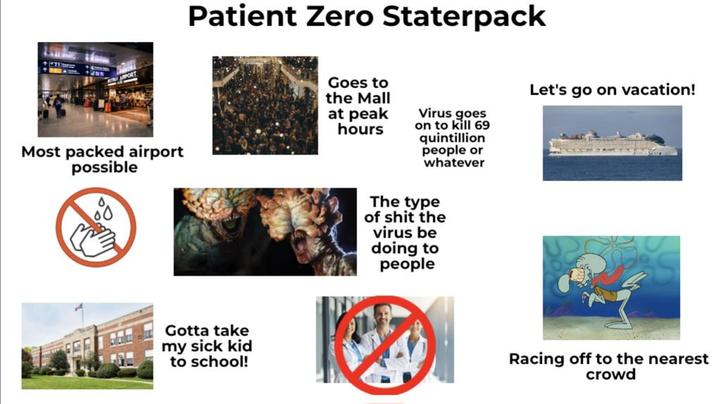 Patient Zero Staterpack Most packed airport possible Goes to the Mall at peak hours Virus goes on to kill 69 quintillion people or whatever Gotta take my sick kid to school! The type of s--- the virus be doing to people Let's go on vacation! Racing off to the nearest crowd