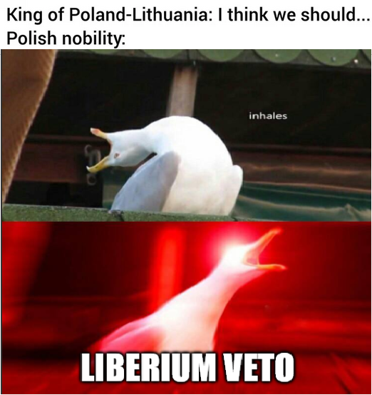King of Poland-Lithuania: I think we should... Polish nobility: inhales LIBERIUM VETO