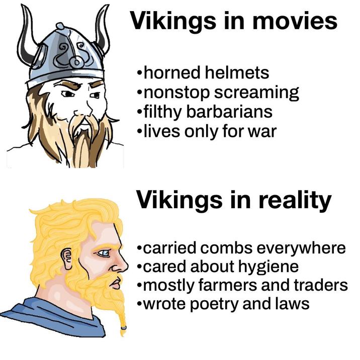 Vikings in movies ⚫horned helmets ⚫nonstop screaming ⚫filthy barbarians •lives only for war m C Vikings in reality ⚫carried combs everywhere ⚫cared about hygiene ⚫mostly farmers and traders ⚫wrote poetry and laws