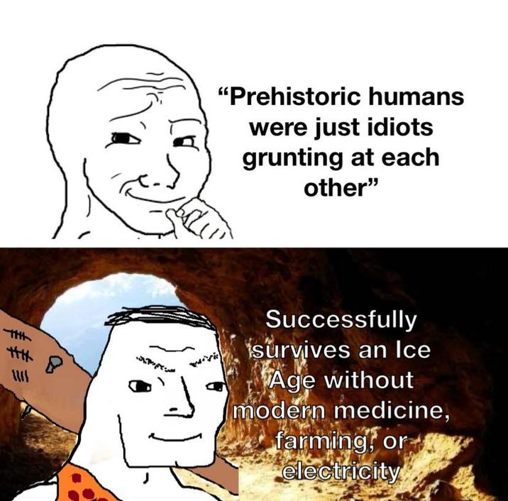 8 "Prehistoric humans were just idiots grunting at each other" Successfully survives an Ice Age without modern medicine, farming or electricity
