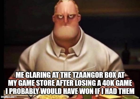 ME GLARING AT THE TZAANGOR BOX AT MY GAME STORE AFTER LOSING A 40K GAME I PROBABLY WOULD HAVE WON IF I HAD THEM imgflip.comm