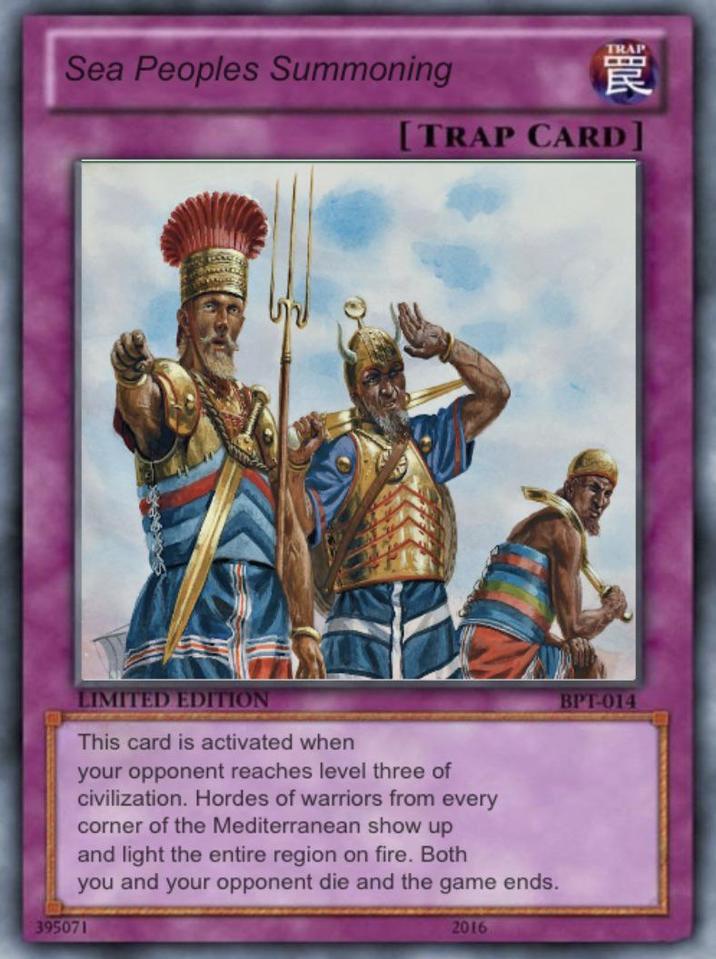 Sea Peoples Summoning URE [TRAP CARD] LIMITED EDITION This card is activated when your opponent reaches level three of civilization. Hordes of warriors from every corner of the Mediterranean show up and light the entire region on fire. Both you and your opponent die and the game ends. 395071 2016 BPT-014