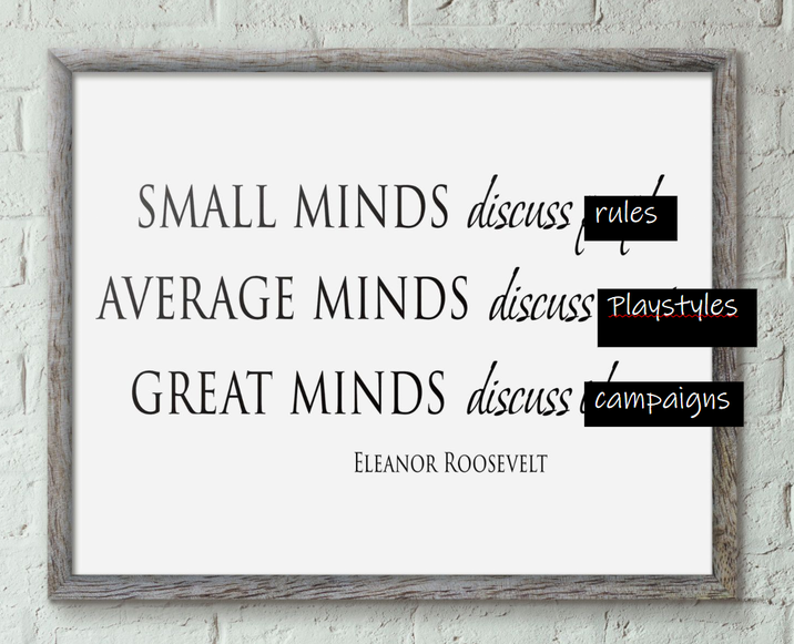 SMALL MINDS discuss rules AVERAGE MINDS discuss Playstyles GREAT MINDS discuss campaigns ELEANOR ROOSEVELT