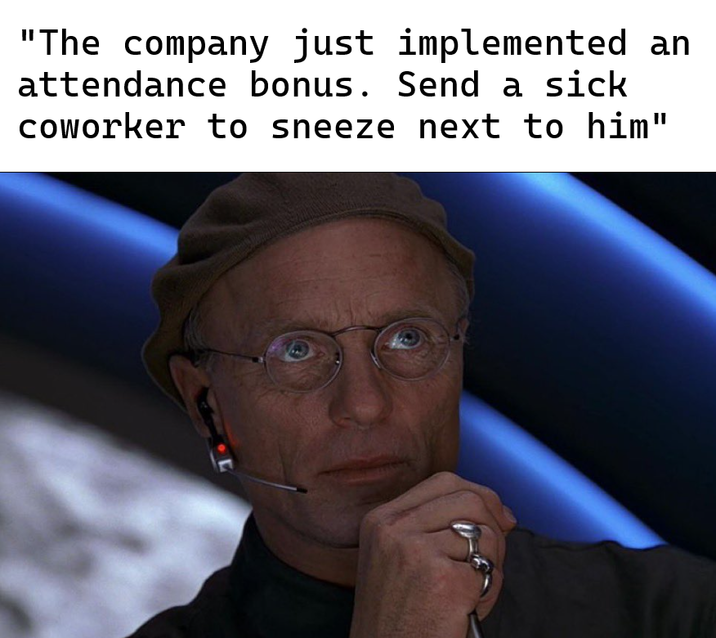 "The company just implemented an attendance bonus. Send a sick coworker to sneeze next to him"