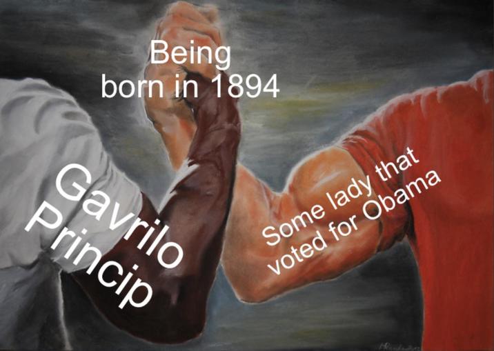 Being born in 1894 Gavrilo Princip Some lady that voted for Obama Rander