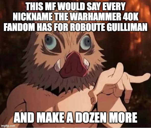 THIS MF WOULD SAY EVERY NICKNAME THE WARHAMMER 40K FANDOM HAS FOR ROBOUTE GUILLIMAN imgflip.com AND MAKE A DOZEN MORE