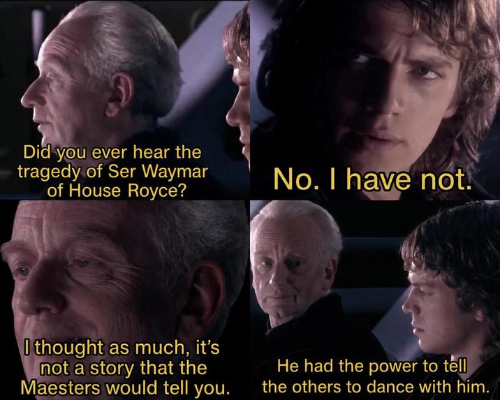 Did you ever hear the tragedy of Ser Waymar of House Royce? No. I have not. I thought as much, it's not a story that the Maesters would tell you. He had the power to tell the others to dance with him.