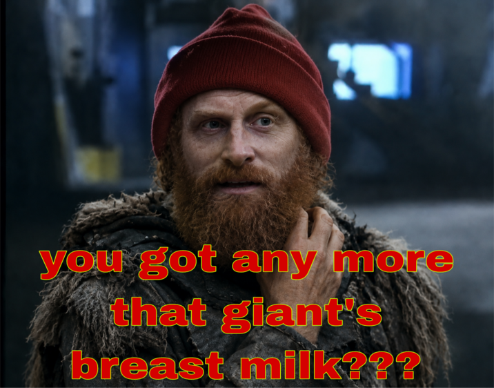 you got any more that giant's breast milk???
