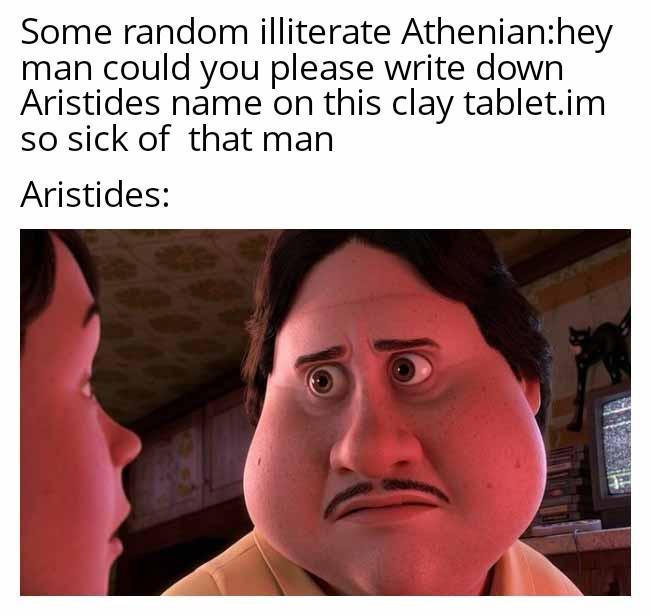 Some random illiterate Athenian:hey man could you please write down Aristides name on this clay tablet.im so sick of that man Aristides:
