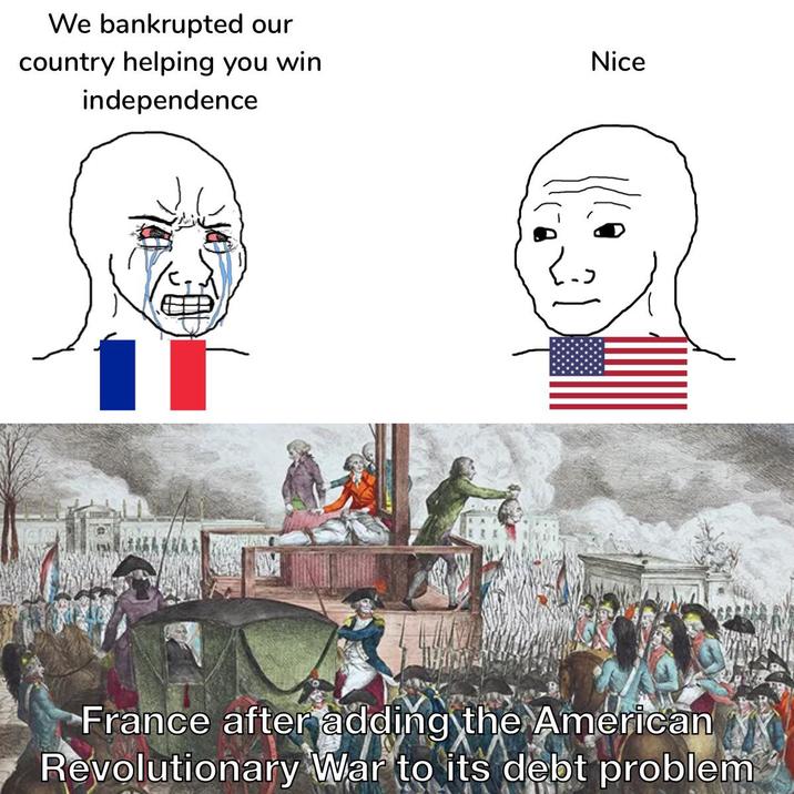 We bankrupted our country helping you win independence Nice France after adding the American Revolutionary War to its debt problem