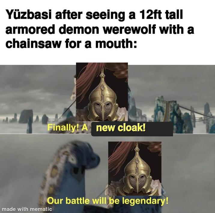 Yüzbasi after seeing a 12ft tall armored demon werewolf with a chainsaw for a mouth: Finally! A new cloak! Our battle will be legendary! made with mematic