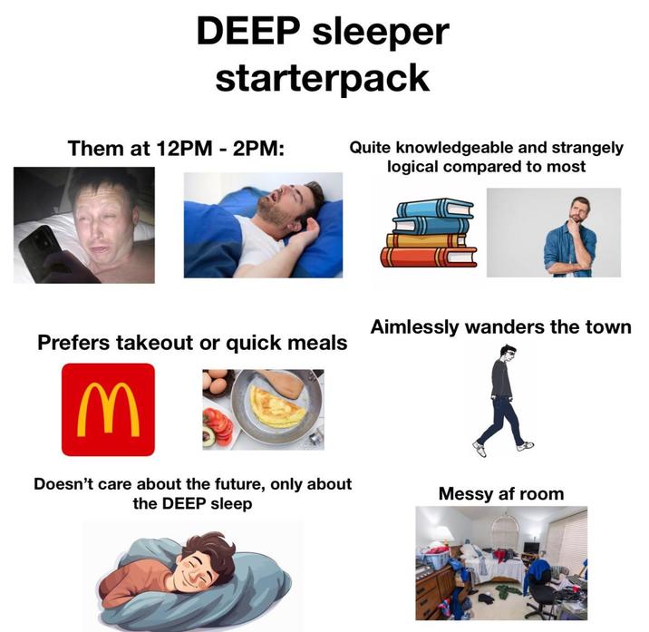 DEEP sleeper starterpack Them at 12PM - 2PM: Prefers takeout or quick meals M Doesn't care about the future, only about the DEEP sleep Quite knowledgeable and strangely logical compared to most Aimlessly wanders the town Messy af room