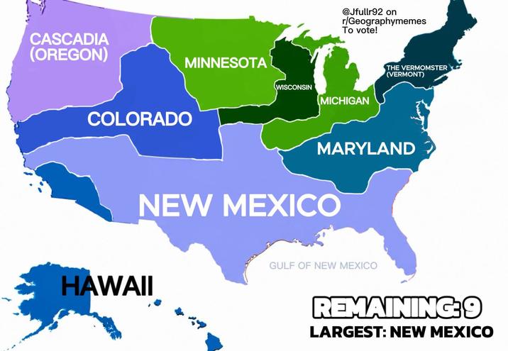 CASCADIA (OREGON) MINNESOTA COLORADO WISCONSIN @Jfullr92 on r/Geographymemes To vote! MICHIGAN THE VERMOMSTER (VERMONT) MARYLAND NEW MEXICO HAWAII GULF OF NEW MEXICO REMAINING:9 LARGEST: NEW MEXICO