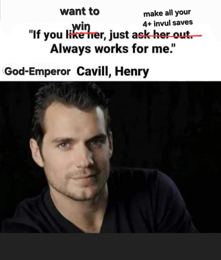 want to win make all your 4+ invul saves "If you like her, just ask her out. Always works for me." God-Emperor Cavill, Henry