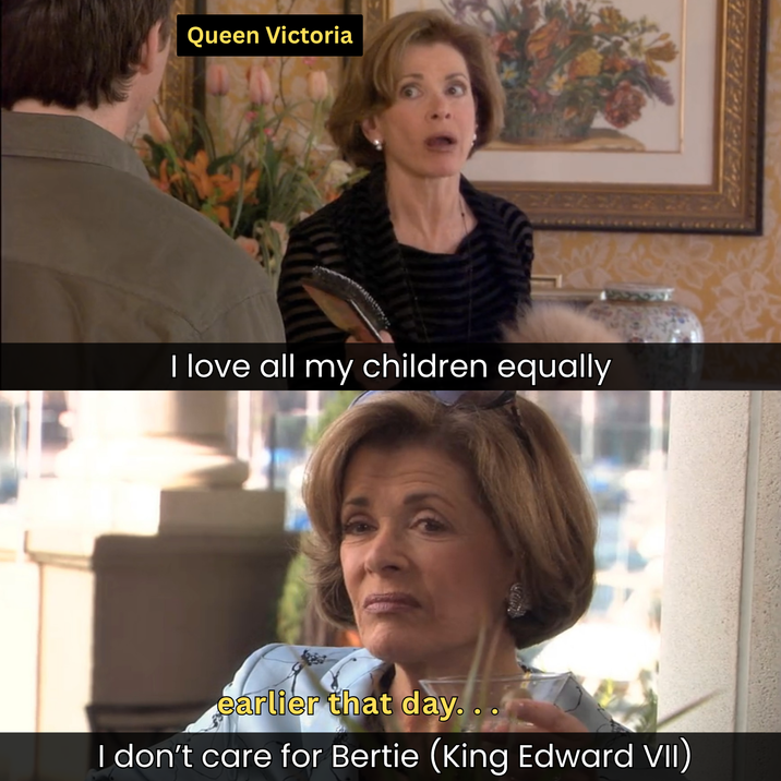 Queen Victoria I love all my children equally earlier that day... I don't care for Bertie (King Edward VII)