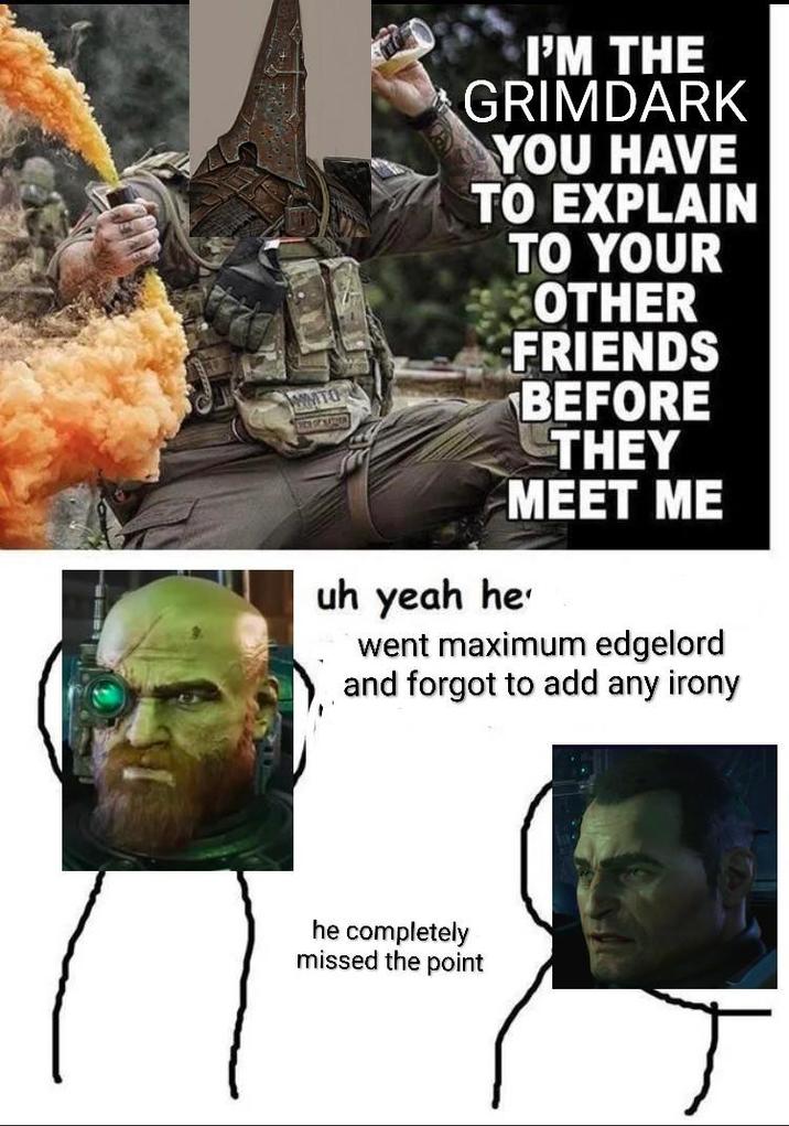 MMTO I'M THE GRIMDARK YOU HAVE TO EXPLAIN uh yeah he TO YOUR OTHER FRIENDS BEFORE THEY MEET ME went maximum edgelord and forgot to add any irony he completely missed the point