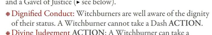and a Gavel of Justice (see below). *Dignified Conduct: Witchburners are well aware of the dignity of their status. A Witchburner cannot take a Dash ACTION. # Divine Judgement ACTION: A Witchburner can take a