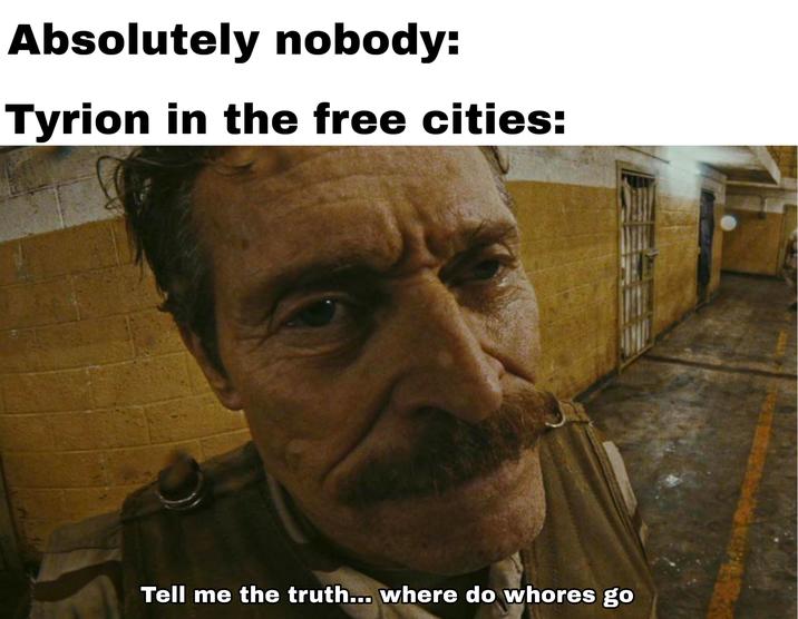 Absolutely nobody: Tyrion in the free cities: Tell me the truth... where do w----- go