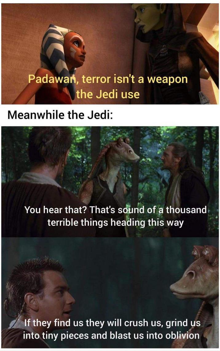 2226 Padawan, terror isn't a weapon the Jedi use Meanwhile the Jedi: You hear that? That's sound of a thousand terrible things heading this way If they find us they will crush us, grind us into tiny pieces and blast us into oblivion