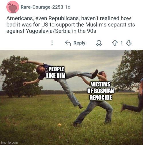 Rare-Courage-2253 1d Americans, even Republicans, haven't realized how bad it was for US to support the Muslims separatists against Yugoslavia/Serbia in the 90s Reply 813 imgflip.com PEOPLE LIKE HIM VICTIMS OF BOSNIAN GENOCIDE