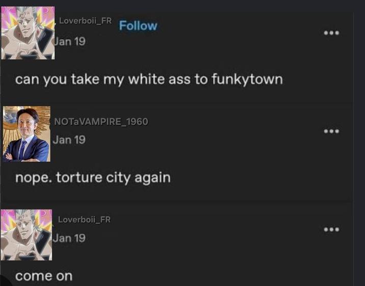 Loverboii_FR Follow Jan 19 can you take my white ass to funkytown NOTAVAMPIRE 1960 Jan 19 nope. torture city again Loverboii_FR Jan 19 come on
