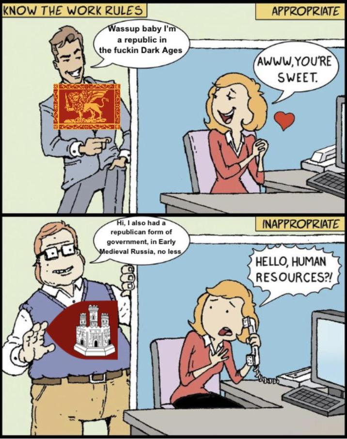 KNOW THE WORK RULES Wassup baby I'm a republic in the f----- Dark Ages APPROPRIATE AWWW.YOU'RE SWEET. Hi, I also had a republican form of government, in Early Medieval Russia, no less INAPPROPRIATE HELLO, HUMAN RESOURCES?!