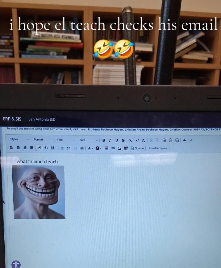 i hope el teach checks his email 33 ERP & SIS San Antonio ISD To email the teacher using your own email client, click here: Student: Pacheco Mayen, Cristian From: Pacheco Mayen, Cristian Course: 3084/2/SCIENCE 8 Styles == Format T Font Size 4 B I US x x x x 6 AA 4 Source Insert template ▾ what fo lunch teach