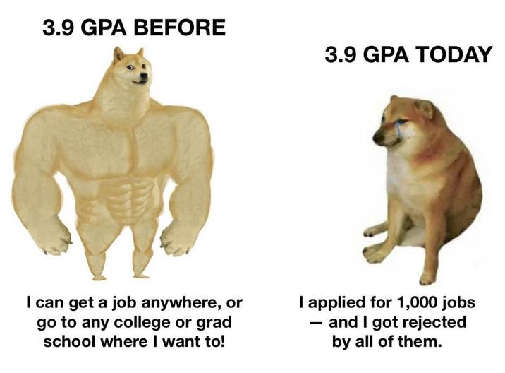 3.9 GPA BEFORE 3.9 GPA TODAY I can get a job anywhere, or go to any college or grad school where I want to! I applied for 1,000 jobs - and I got rejected by all of them.