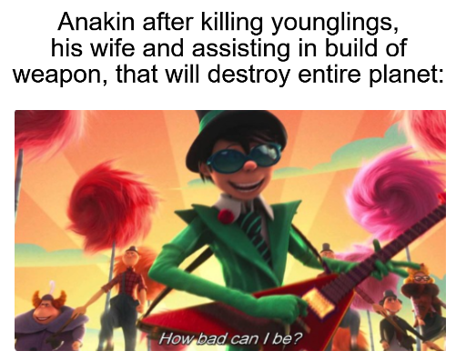 Anakin after killing younglings, his wife and assisting in build of weapon, that will destroy entire planet: How bad can I be?