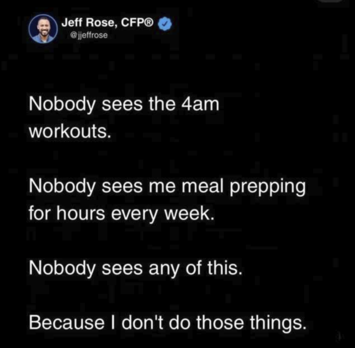 Jeff Rose, CFP® @jjeffrose Nobody sees the 4am workouts. Nobody sees me meal prepping for hours every week. Nobody sees any of this. Because I don't do those things.