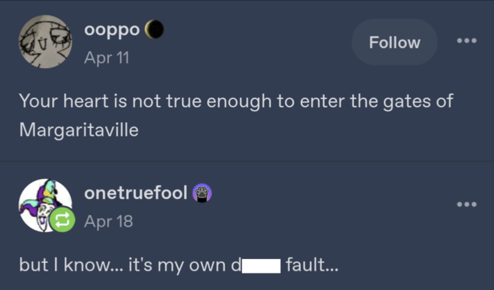 ooppo Apr 11 Follow Your heart is not true enough to enter the gates of Margaritaville onetruefoolⓇ Apr 18 but I know... it's my own di fault...