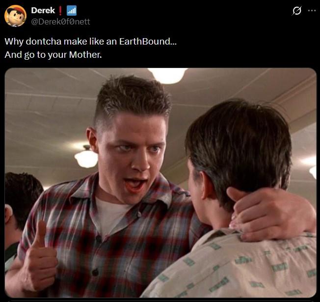 Derek ill @Derek fonett Why dontcha make like an EarthBound... And go to your Mother. Q