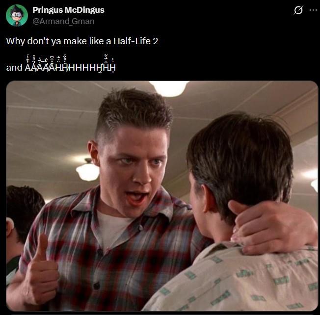 Pringus McDingus @Armand Gman Why don't ya make like a Half-Life 2 and AAAAAHHHHHHHHH