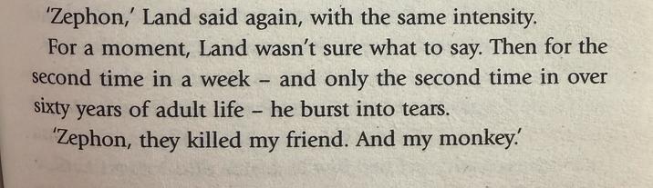 'Zephon,' Land said again, with the same intensity. For a moment, Land wasn't sure what to say. Then for the second time in a week - and only the second time in over sixty years of adult life - he burst into tears. 'Zephon, they killed my friend. And my monkey.