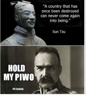 HOLD MY PIWO Pil Sudski "A country that has once been destroyed can never come again into being." Sun Tzu