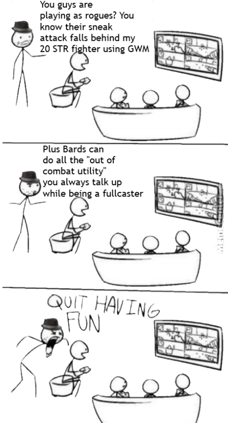 You guys are playing as rogues? You know their sneak attack falls behind my 20 STR fighter using GWM Plus Bards can do all the "out of combat utility" you always talk up while being a fullcaster QUIT HAVING FUN